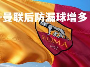 九游娱乐官方平台-曼联后防漏球增多，主帅需调整战术，曼联后场