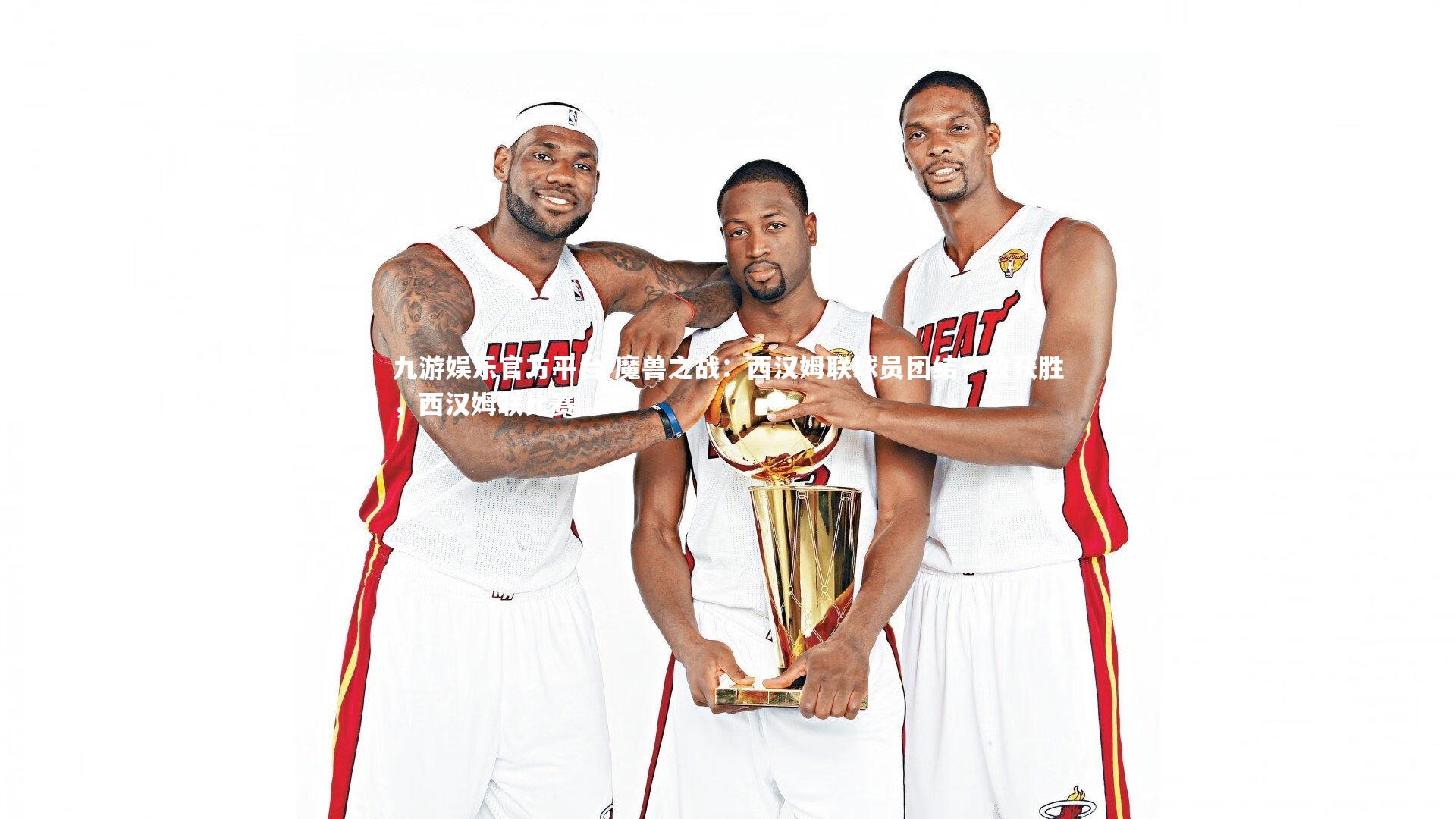 九游娱乐官方平台-魔兽之战：西汉姆联球员团结一致获胜，西汉姆联比赛