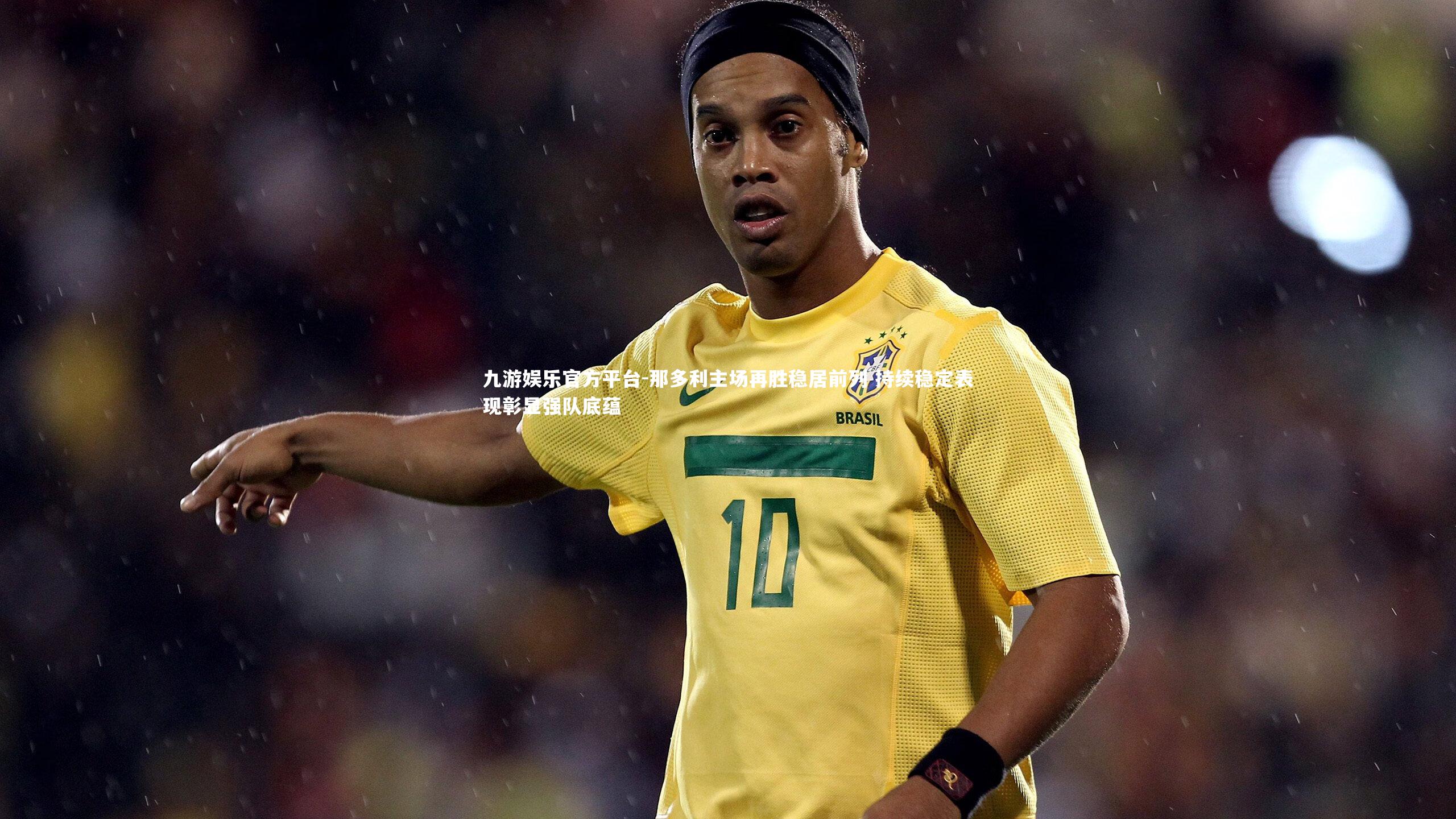 九游娱乐官方平台-那多利主场再胜稳居前列 持续稳定表现彰显强队底蕴